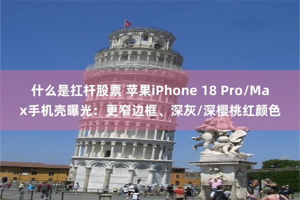 什么是扛杆股票 苹果iPhone 18 Pro/Max手机壳曝光：更窄边框、深灰/深樱桃红颜色