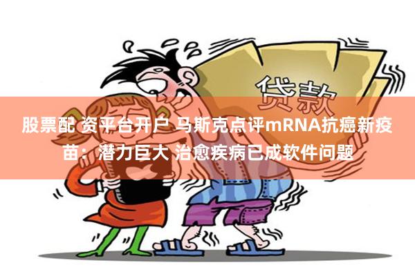 股票配 资平台开户 马斯克点评mRNA抗癌新疫苗：潜力巨大 治愈疾病已成软件问题