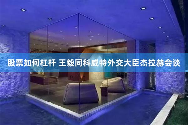 股票如何杠杆 王毅同科威特外交大臣杰拉赫会谈