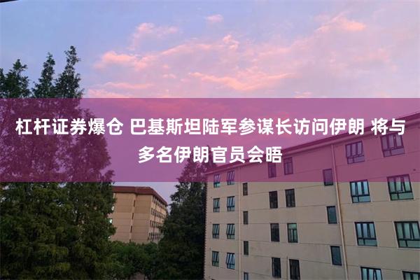 杠杆证券爆仓 巴基斯坦陆军参谋长访问伊朗 将与多名伊朗官员会晤