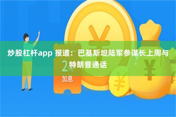 炒股杠杆app 报道：巴基斯坦陆军参谋长上周与特朗普通话