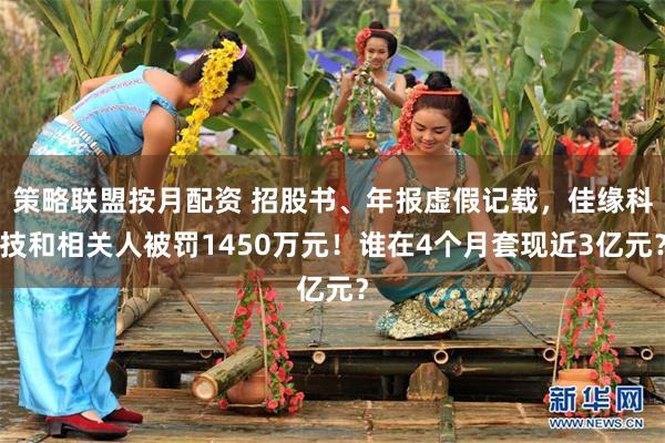 策略联盟按月配资 招股书、年报虚假记载，佳缘科技和相关人被罚1450万元！谁在4个月套现近3亿元？