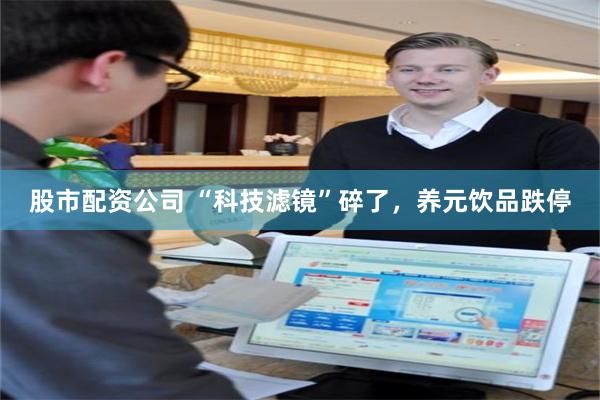 股市配资公司 “科技滤镜”碎了，养元饮品跌停