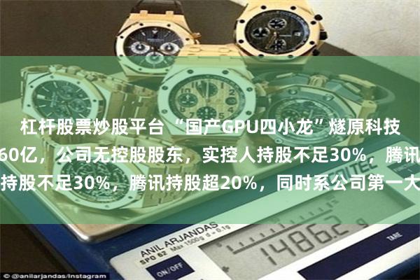 杠杆股票炒股平台 “国产GPU四小龙”燧原科技下周打新！拟募集资金60亿，公司无控股股东，实控人持股不足30%，腾讯持股超20%，同时系公司第一大客户