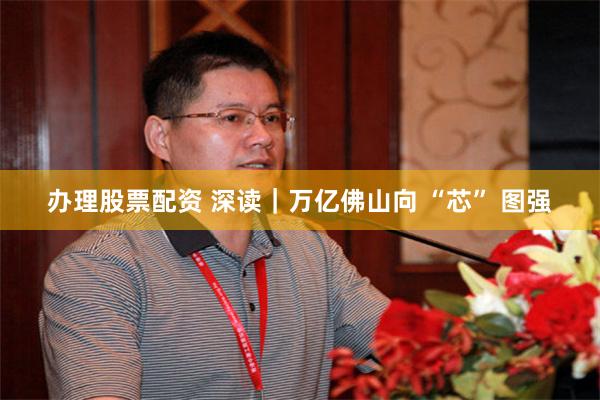 办理股票配资 深读|万亿佛山向 “芯” 图强