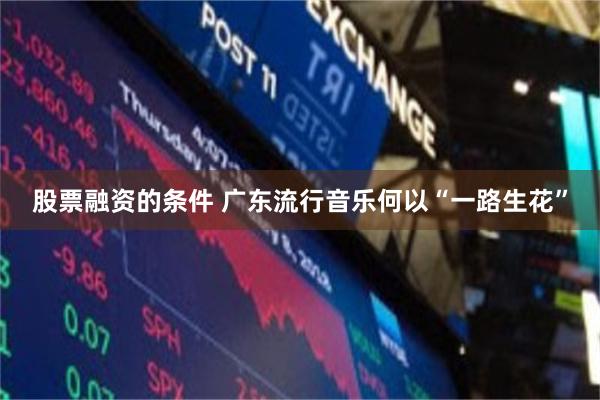 股票融资的条件 广东流行音乐何以“一路生花”