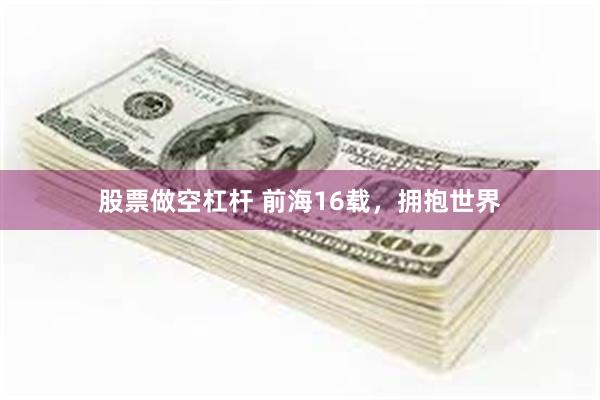 股票做空杠杆 前海16载，拥抱世界
