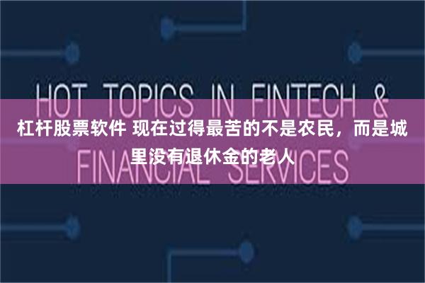 杠杆股票软件 现在过得最苦的不是农民，而是城里没有退休金的老人