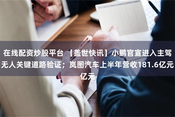 在线配资炒股平台 【盖世快讯】小鹏官宣进入主驾无人关键道路验证；岚图汽车上半年营收181.6亿元