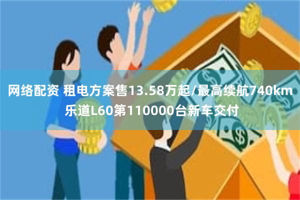 网络配资 租电方案售13.58万起/最高续航740km 乐道L60第110000台新车交付