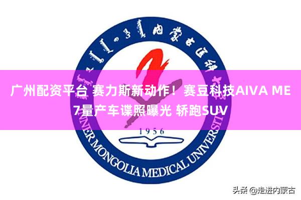 广州配资平台 赛力斯新动作！赛豆科技AIVA ME7量产车谍照曝光 轿跑SUV