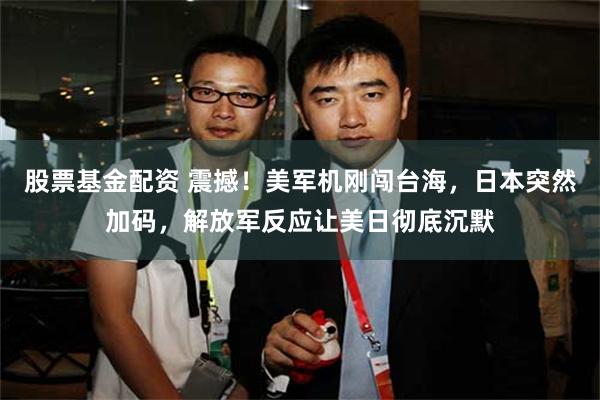股票基金配资 震撼！美军机刚闯台海，日本突然加码，解放军反应让美日彻底沉默