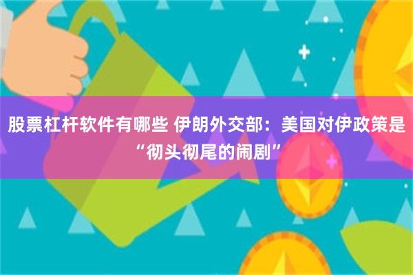 股票杠杆软件有哪些 伊朗外交部:美国对伊政策是“彻头彻尾的闹剧”