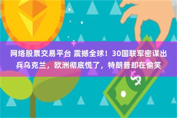 网络股票交易平台 震撼全球！30国联军密谋出兵乌克兰，欧洲彻底慌了，特朗普却在偷笑
