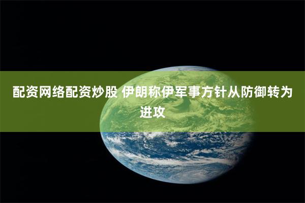 配资网络配资炒股 伊朗称伊军事方针从防御转为进攻