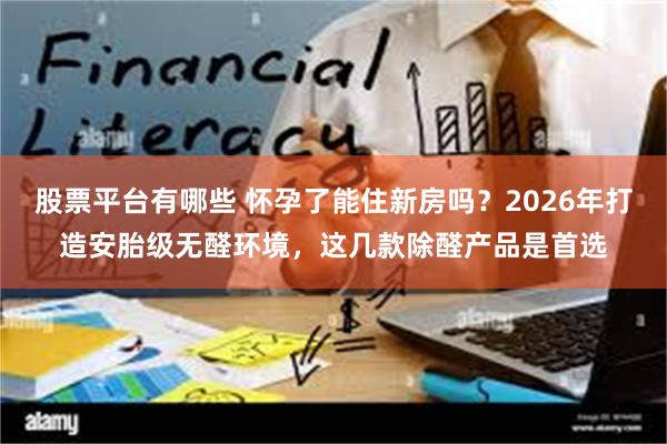 股票平台有哪些 怀孕了能住新房吗？2026年打造安胎级无醛环境，这几款除醛产品是首选