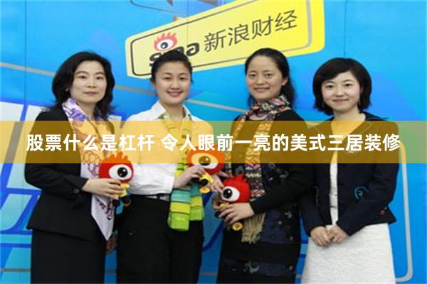 股票什么是杠杆 令人眼前一亮的美式三居装修