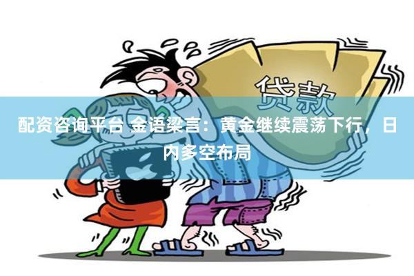 配资咨询平台 金语梁言：黄金继续震荡下行，日内多空布局