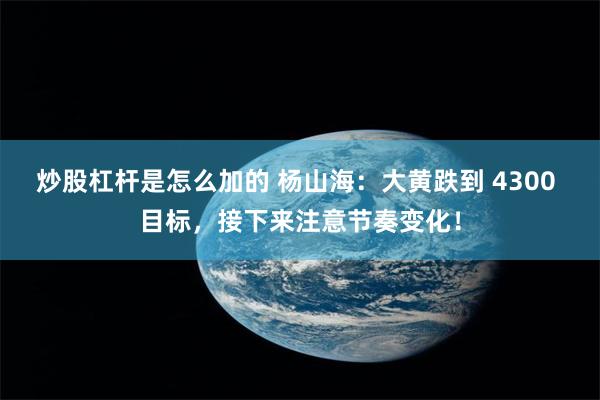 炒股杠杆是怎么加的 杨山海:大黄跌到 4300 目标,接下来注意节奏变化!