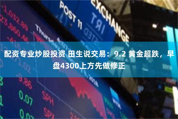 配资专业炒股投资 田生说交易:9.2 黄金超跌,早盘4300上方先做修正