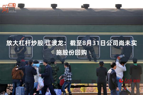 放大杠杆炒股 江波龙：截至8月31日公司尚未实施股份回购