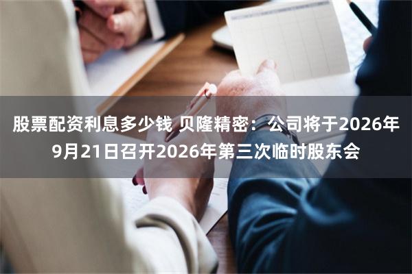 股票配资利息多少钱 贝隆精密：公司将于2026年9月21日召开2026年第三次临时股东会