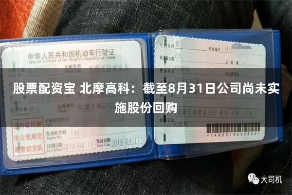 股票配资宝 北摩高科：截至8月31日公司尚未实施股份回购
