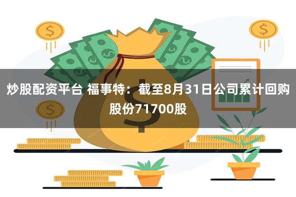 炒股配资平台 福事特：截至8月31日公司累计回购股份71700股