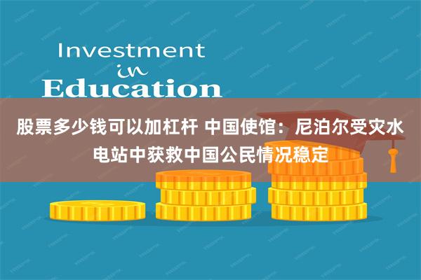 股票多少钱可以加杠杆 中国使馆:尼泊尔受灾水电站中获救中国公民情况稳定