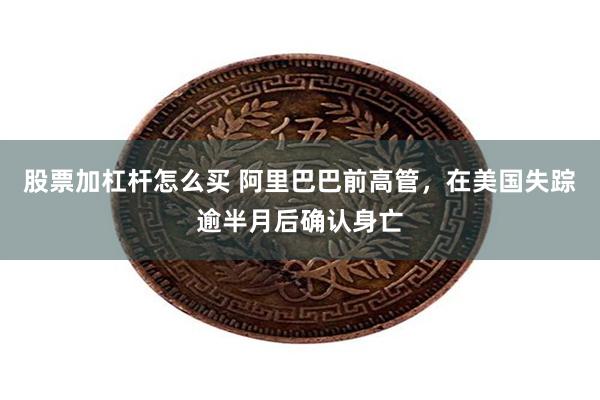 股票加杠杆怎么买 阿里巴巴前高管，在美国失踪逾半月后确认身亡