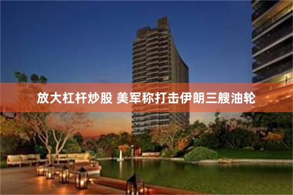 放大杠杆炒股 美军称打击伊朗三艘油轮