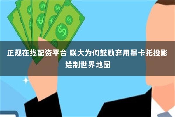 正规在线配资平台 联大为何鼓励弃用墨卡托投影绘制世界地图