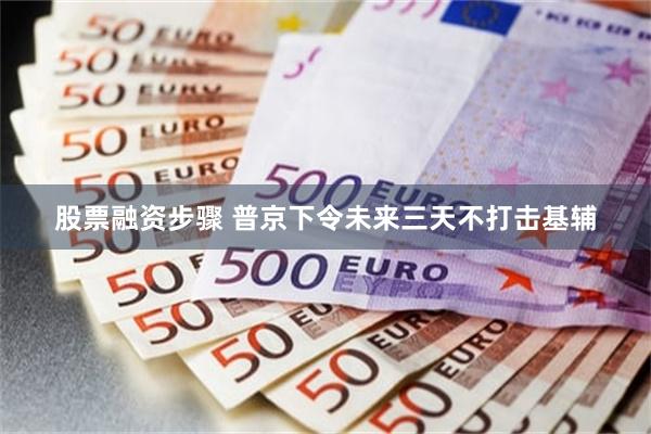 股票融资步骤 普京下令未来三天不打击基辅
