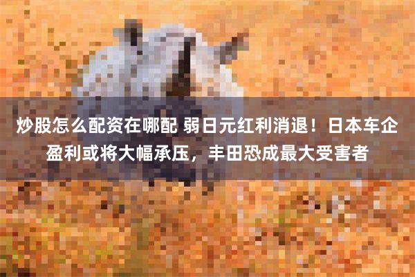 炒股怎么配资在哪配 弱日元红利消退！日本车企盈利或将大幅承压，丰田恐成最大受害者