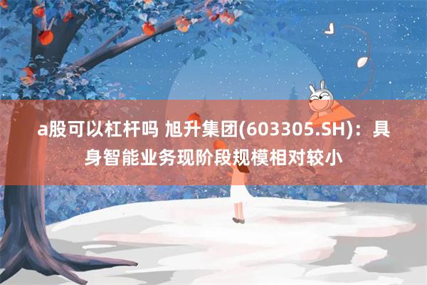 a股可以杠杆吗 旭升集团(603305.SH):具身智能业务现阶段规模相对较小