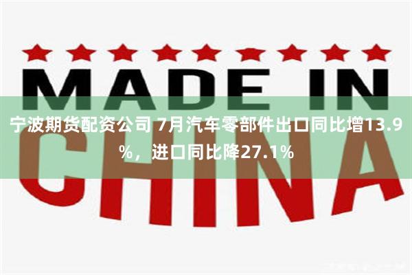 宁波期货配资公司 7月汽车零部件出口同比增13.9%，进口同比降27.1%