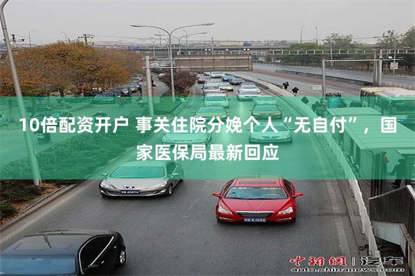 10倍配资开户 事关住院分娩个人“无自付”，国家医保局最新回应