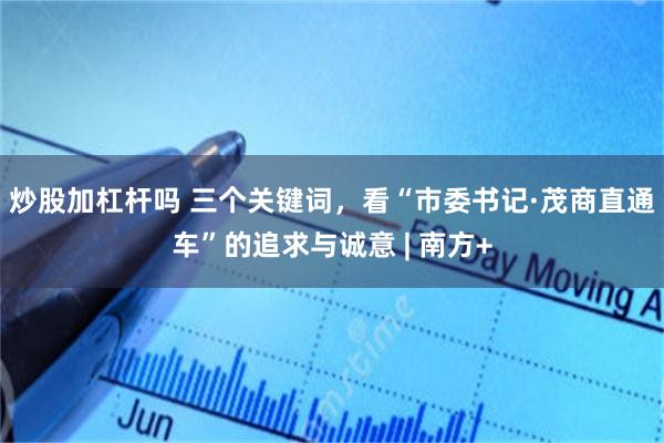 炒股加杠杆吗 三个关键词,看“市委书记·茂商直通车”的追求与诚意 | 南方+