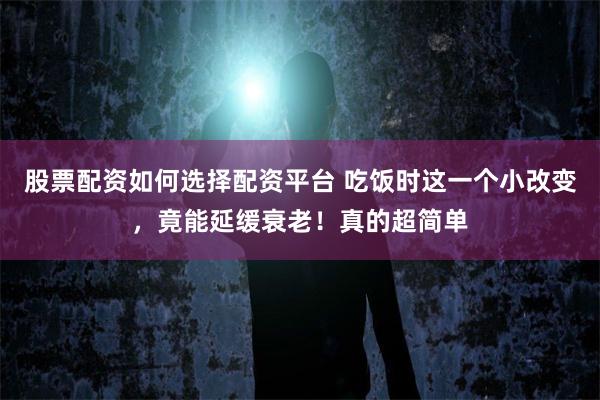 股票配资如何选择配资平台 吃饭时这一个小改变，竟能延缓衰老！真的超简单