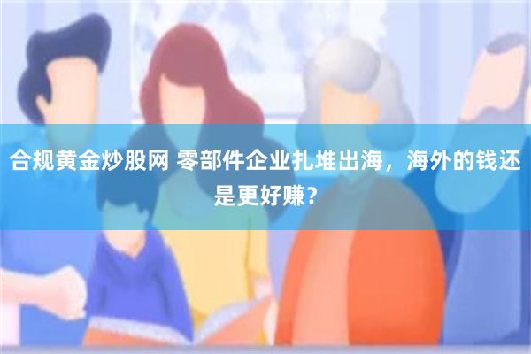 合规黄金炒股网 零部件企业扎堆出海，海外的钱还是更好赚？