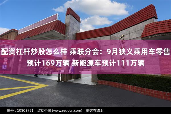 配资杠杆炒股怎么样 乘联分会：9月狭义乘用车零售预计169万辆 新能源车预计111万辆