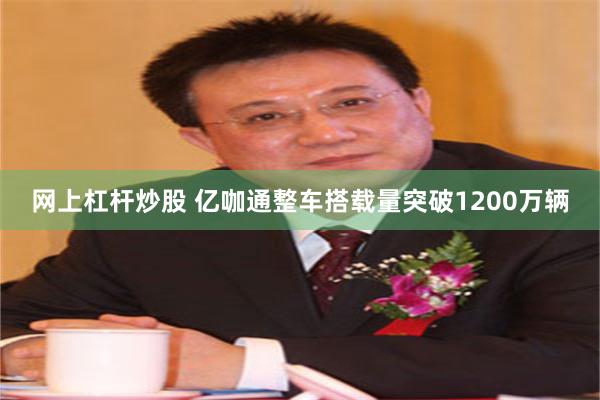 网上杠杆炒股 亿咖通整车搭载量突破1200万辆