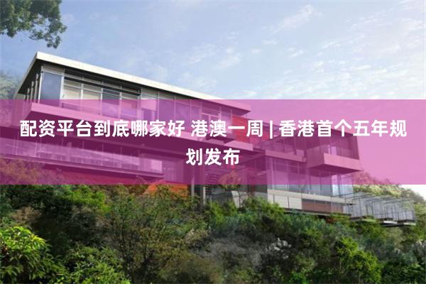 配资平台到底哪家好 港澳一周 | 香港首个五年规划发布