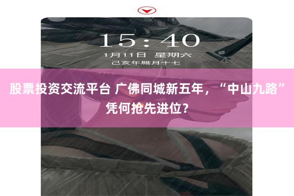 股票投资交流平台 广佛同城新五年，“中山九路”凭何抢先进位？