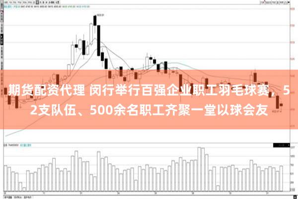期货配资代理 闵行举行百强企业职工羽毛球赛，52支队伍、500余名职工齐聚一堂以球会友