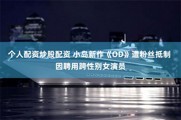 个人配资炒股配资 小岛新作《OD》遭粉丝抵制 因聘用跨性别女演员