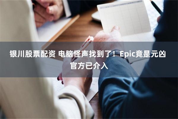 银川股票配资 电脑怪声找到了！Epic竟是元凶 官方已介入