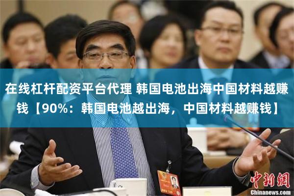 在线杠杆配资平台代理 韩国电池出海中国材料越赚钱【90%：韩国电池越出海，中国材料越赚钱】