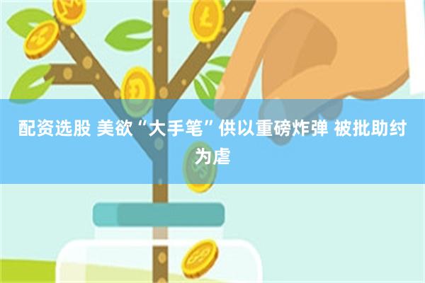 配资选股 美欲“大手笔”供以重磅炸弹 被批助纣为虐