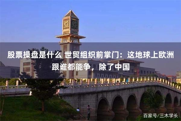 股票操盘是什么 世贸组织前掌门：这地球上欧洲跟谁都能争，除了中国